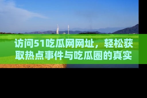 访问51吃瓜网网址，轻松获取热点事件与吃瓜圈的真实地址