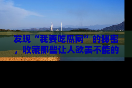 发现“我要吃瓜网”的秘密，收藏那些让人欲罢不能的吃瓜段子。