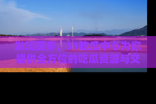 发现更多，51吃瓜中心为你提供全方位的吃瓜资源与交流平台