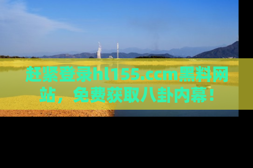 赶紧登录hl155.ccm黑料网站，免费获取八卦内幕！