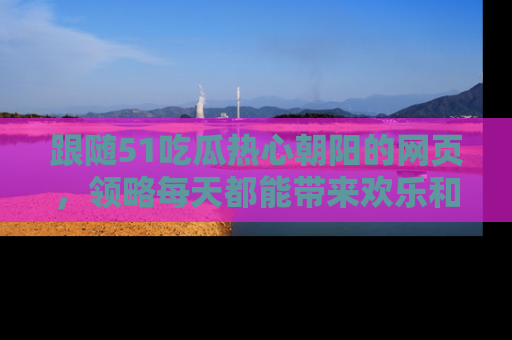 跟随51吃瓜热心朝阳的网页，领略每天都能带来欢乐和惊喜的小资讯！