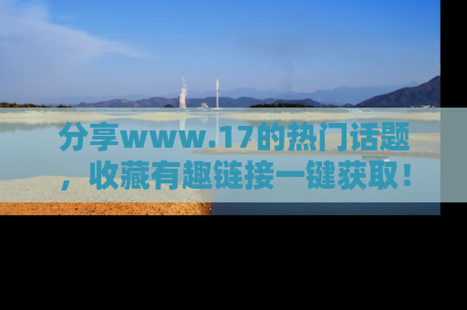 分享www.17的热门话题，收藏有趣链接一键获取！