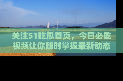 关注51吃瓜首页，今日必吃视频让你随时掌握最新动态