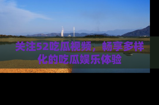 关注52吃瓜视频，畅享多样化的吃瓜娱乐体验