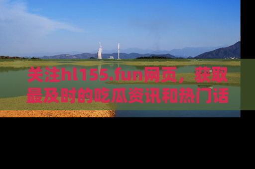 关注hl155.fun网页，获取最及时的吃瓜资讯和热门话题！