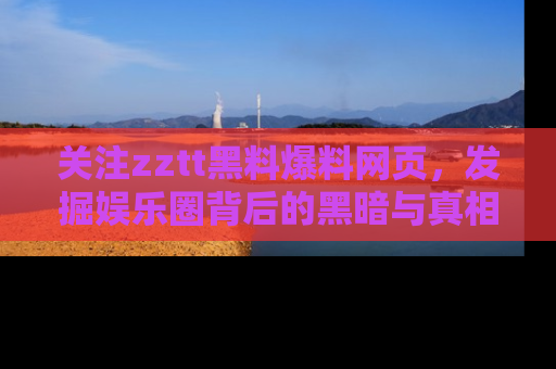 关注zztt黑料爆料网页，发掘娱乐圈背后的黑暗与真相