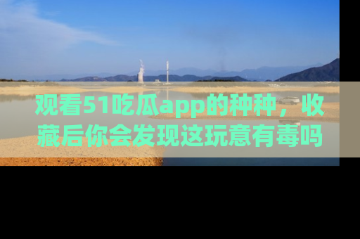 观看51吃瓜app的种种，收藏后你会发现这玩意有毒吗？