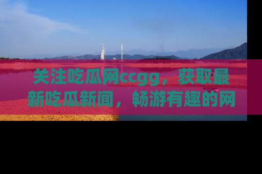 关注吃瓜网ccgg，获取最新吃瓜新闻，畅游有趣的网站世界