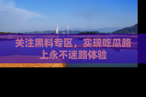 关注黑料专区，实现吃瓜路上永不迷路体验