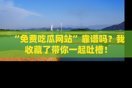 “免费吃瓜网站”靠谱吗？我收藏了带你一起吐槽！