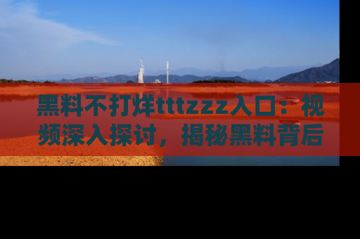 黑料不打烊tttzzz入口：视频深入探讨，揭秘黑料背后的人和事