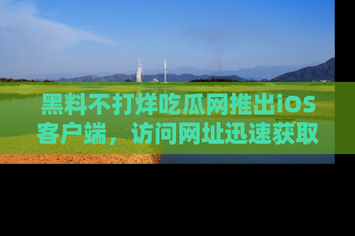 黑料不打烊吃瓜网推出iOS客户端，访问网址迅速获取独家八卦！