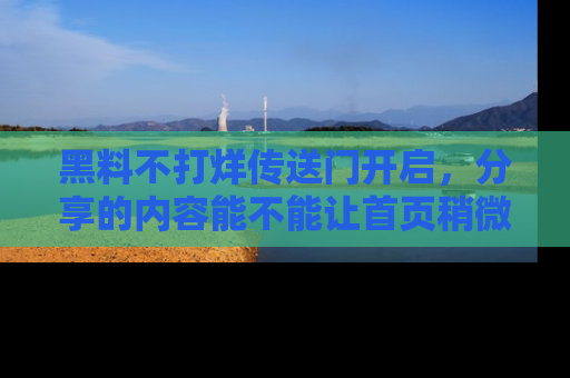 黑料不打烊传送门开启，分享的内容能不能让首页稍微有点新意？