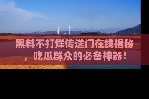 黑料不打烊传送门在线揭秘，吃瓜群众的必备神器！