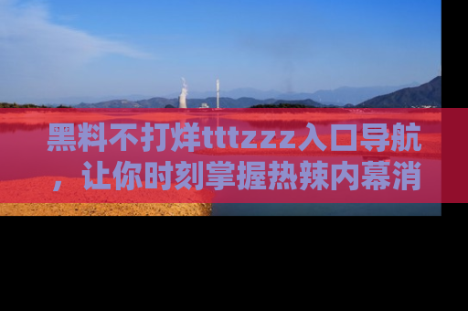 黑料不打烊tttzzz入口导航，让你时刻掌握热辣内幕消息