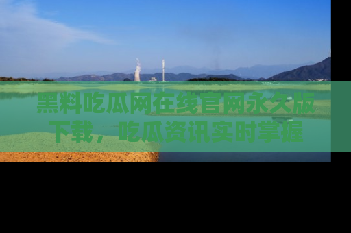 黑料吃瓜网在线官网永久版下载，吃瓜资讯实时掌握