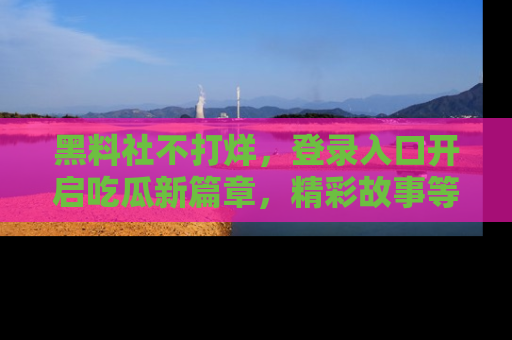 黑料社不打烊，登录入口开启吃瓜新篇章，精彩故事等你来发现！
