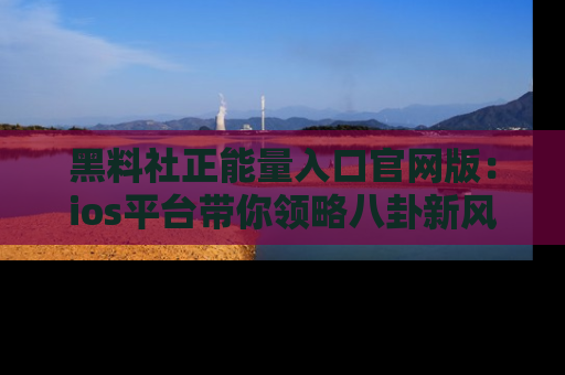 黑料社正能量入口官网版：ios平台带你领略八卦新风潮！