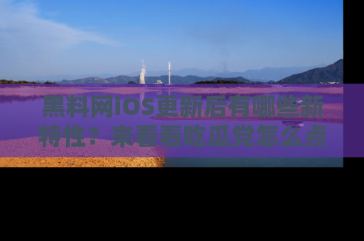 黑料网iOS更新后有哪些新特性？来看看吃瓜党怎么点评！