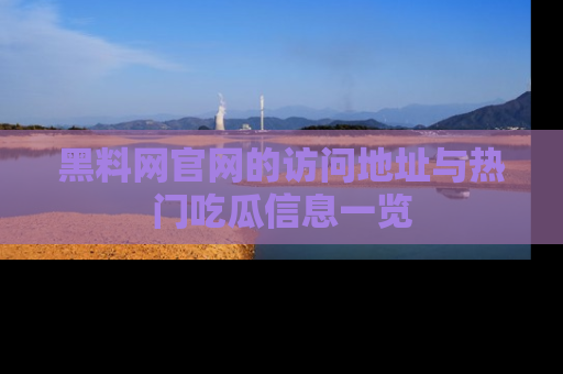 黑料网官网的访问地址与热门吃瓜信息一览