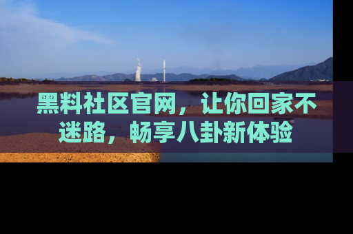 黑料社区官网，让你回家不迷路，畅享八卦新体验