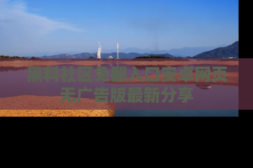 黑料社区免翻入口安卓网页无广告版最新分享