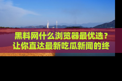 黑料网什么浏览器最优选？让你直达最新吃瓜新闻的终极指南！
