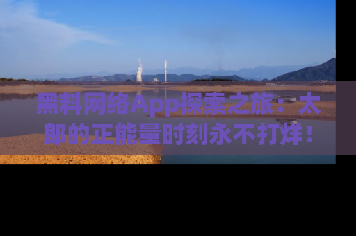 黑料网络App探索之旅：太郎的正能量时刻永不打烊！