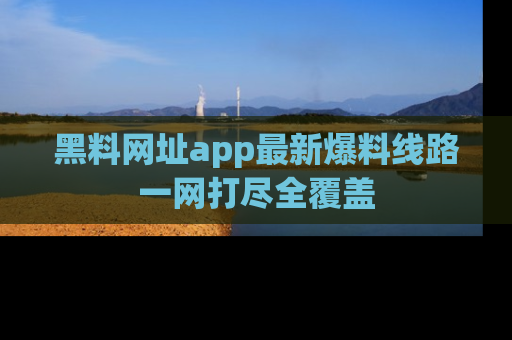 黑料网址app最新爆料线路一网打尽全覆盖