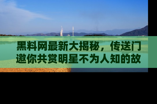 黑料网最新大揭秘，传送门邀你共赏明星不为人知的故事！