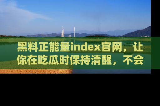 黑料正能量index官网，让你在吃瓜时保持清醒，不会轻易迷路