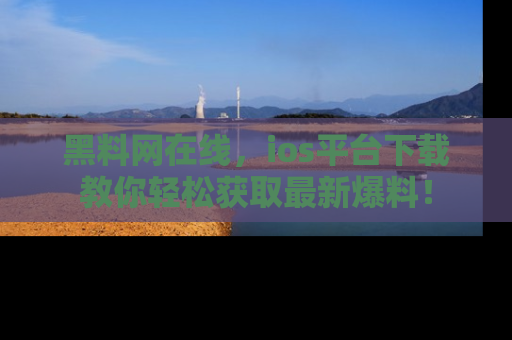 黑料网在线，ios平台下载教你轻松获取最新爆料！