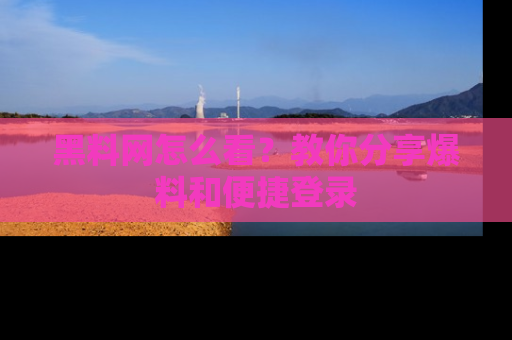 黑料网怎么看？教你分享爆料和便捷登录