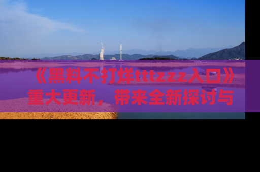 《黑料不打烊tttzzz入口》重大更新，带来全新探讨与互动体验