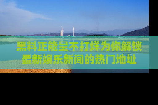 黑料正能量不打烊为你解锁最新娱乐新闻的热门地址