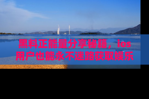 黑料正能量分享秘籍，ios用户也能永不迷路获取娱乐信息