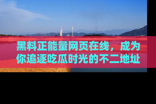 黑料正能量网页在线，成为你追逐吃瓜时光的不二地址选择