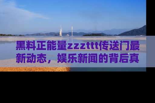 黑料正能量zzzttt传送门最新动态，娱乐新闻的背后真相尽在此处！