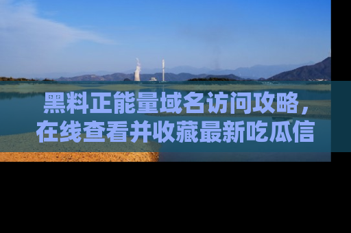 黑料正能量域名访问攻略，在线查看并收藏最新吃瓜信息！