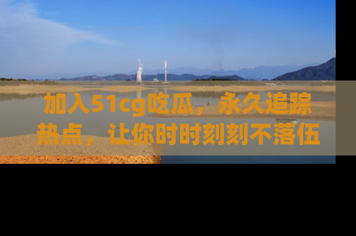 加入51cg吃瓜，永久追踪热点，让你时时刻刻不落伍！