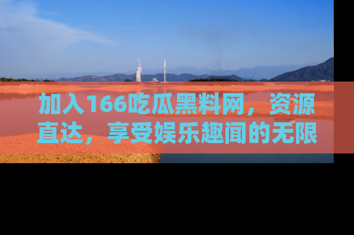 加入166吃瓜黑料网，资源直达，享受娱乐趣闻的无限快乐！