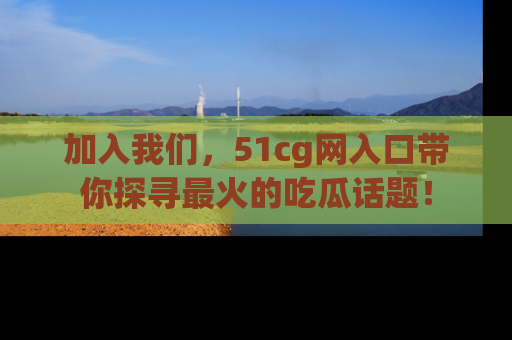 加入我们，51cg网入口带你探寻最火的吃瓜话题！