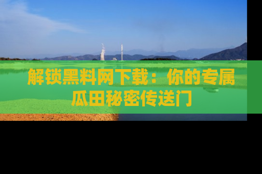 解锁黑料网下载：你的专属瓜田秘密传送门