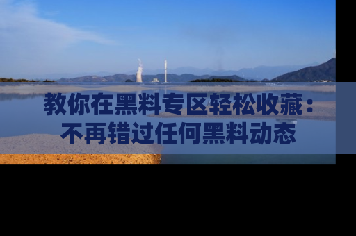 教你在黑料专区轻松收藏：不再错过任何黑料动态