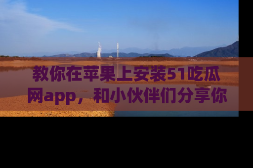 教你在苹果上安装51吃瓜网app，和小伙伴们分享你的吃瓜时刻！