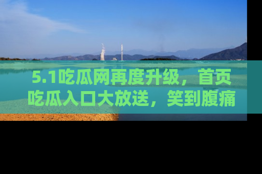 5.1吃瓜网再度升级，首页吃瓜入口大放送，笑到腹痛的秘密等你来！