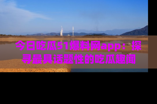 今日吃瓜51爆料网app：探寻最具话题性的吃瓜趣闻