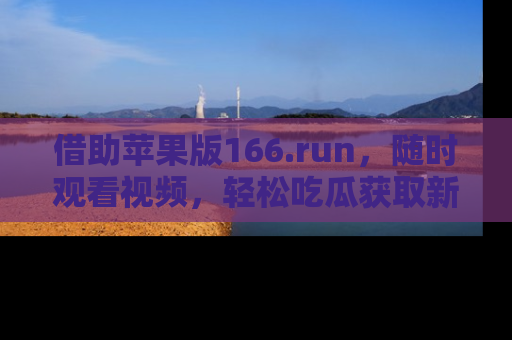 借助苹果版166.run，随时观看视频，轻松吃瓜获取新鲜热点！