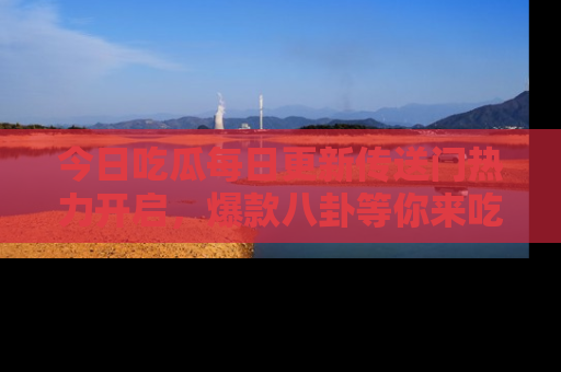今日吃瓜每日更新传送门热力开启，爆款八卦等你来吃瓜