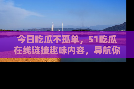 今日吃瓜不孤单，51吃瓜在线链接趣味内容，导航你的兴趣世界！